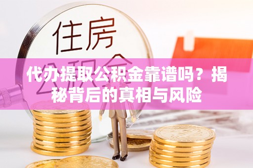 龙马潭代办提取公积金靠谱吗？揭秘背后的真相与风险
