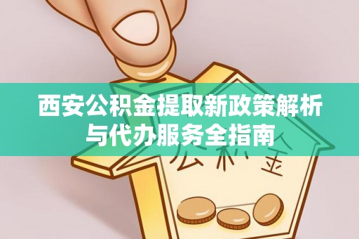 龙马潭西安公积金提取新政策解析与代办服务全指南