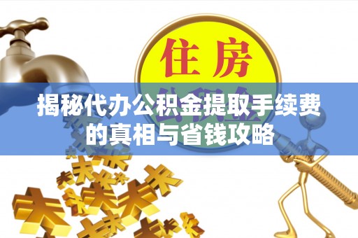 龙马潭揭秘代办公积金提取手续费的真相与省钱攻略