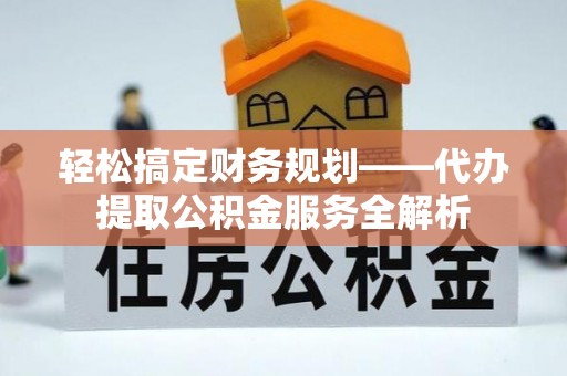 龙马潭轻松搞定财务规划——代办提取公积金服务全解析