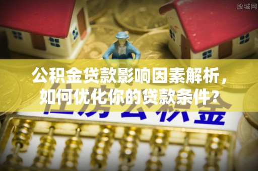 龙马潭公积金贷款影响因素解析，如何优化你的贷款条件？