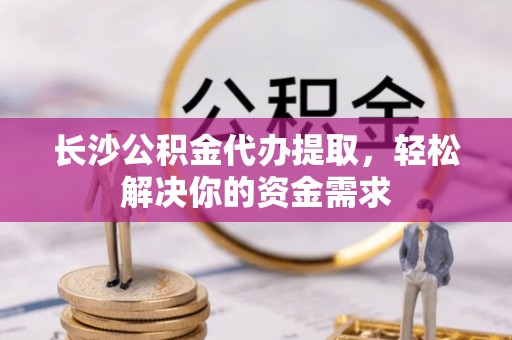 龙马潭长沙公积金代办提取，轻松解决你的资金需求