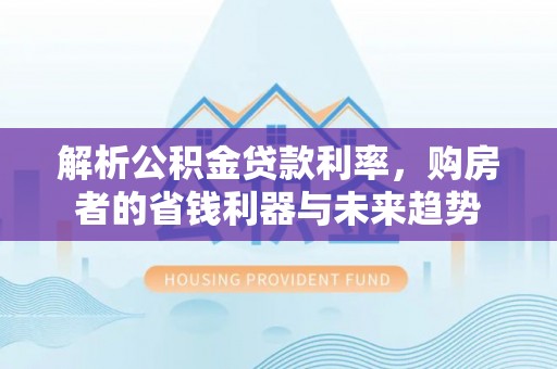 龙马潭解析公积金贷款利率，购房者的省钱利器与未来趋势