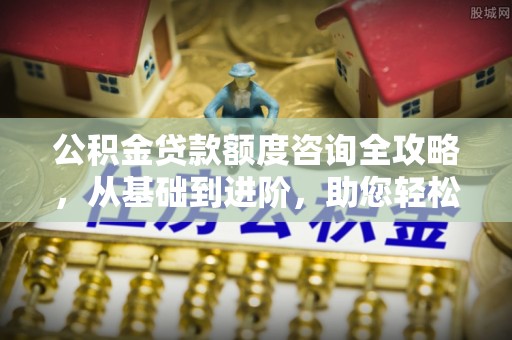 龙马潭公积金贷款额度咨询全攻略，从基础到进阶，助您轻松掌握关键要点