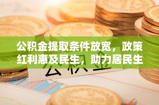 龙马潭公积金提取条件放宽，政策红利惠及民生，助力居民生活质量提升