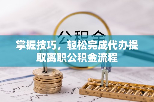 龙马潭掌握技巧，轻松完成代办提取离职公积金流程