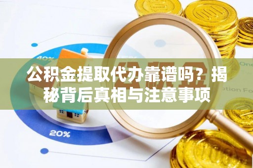 龙马潭公积金提取代办靠谱吗？揭秘背后真相与注意事项