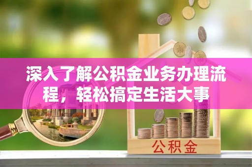 龙马潭深入了解公积金业务办理流程，轻松搞定生活大事