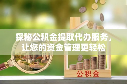 龙马潭探秘公积金提取代办服务，让您的资金管理更轻松