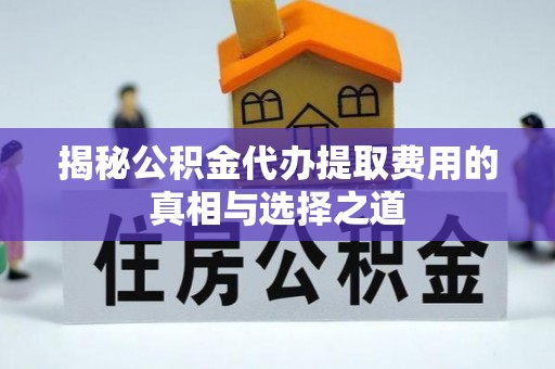龙马潭揭秘公积金代办提取费用的真相与选择之道