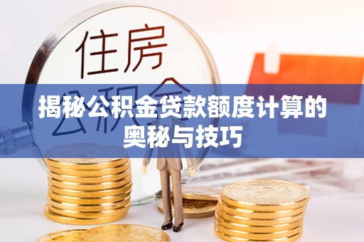 龙马潭揭秘公积金贷款额度计算的奥秘与技巧