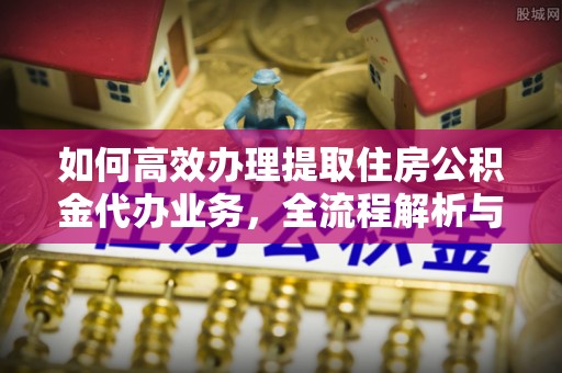 龙马潭如何高效办理提取住房公积金代办业务，全流程解析与实用建议