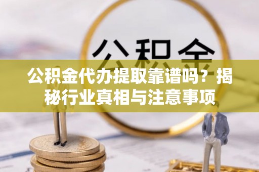 龙马潭公积金代办提取靠谱吗？揭秘行业真相与注意事项