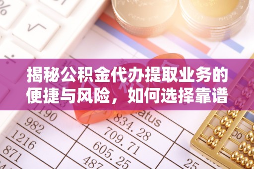 龙马潭揭秘公积金代办提取业务的便捷与风险，如何选择靠谱服务？