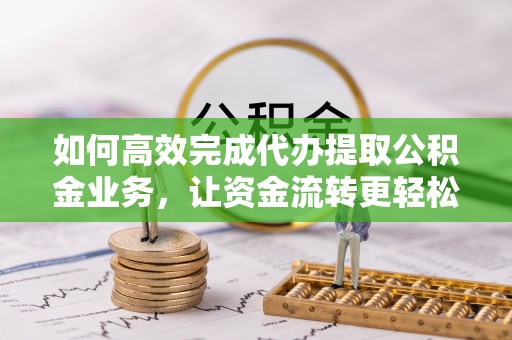 龙马潭如何高效完成代办提取公积金业务，让资金流转更轻松