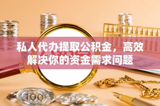 龙马潭私人代办提取公积金，高效解决你的资金需求问题