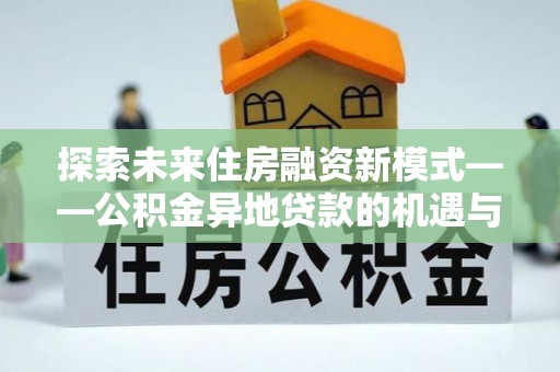 龙马潭探索未来住房融资新模式——公积金异地贷款的机遇与挑战