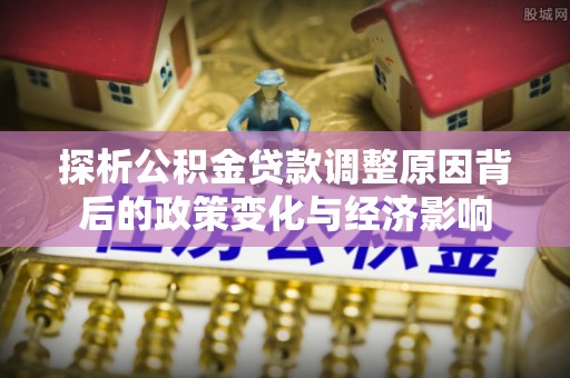 龙马潭探析公积金贷款调整原因背后的政策变化与经济影响