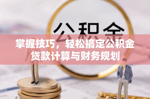龙马潭掌握技巧，轻松搞定公积金贷款计算与财务规划