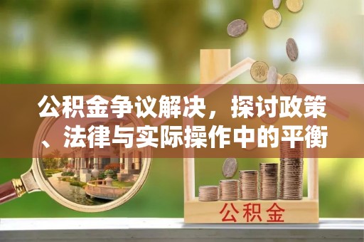 龙马潭公积金争议解决，探讨政策、法律与实际操作中的平衡之道
