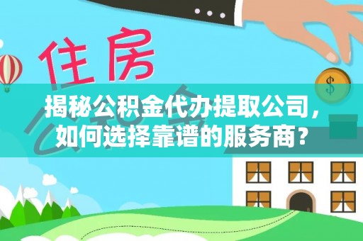 龙马潭揭秘公积金代办提取公司，如何选择靠谱的服务商？