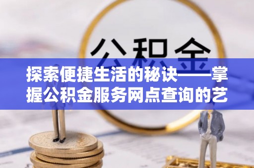 龙马潭探索便捷生活的秘诀——掌握公积金服务网点查询的艺术