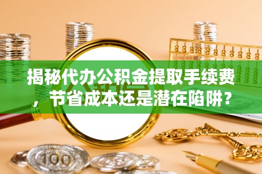 龙马潭揭秘代办公积金提取手续费，节省成本还是潜在陷阱？