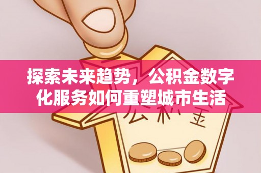 龙马潭探索未来趋势，公积金数字化服务如何重塑城市生活