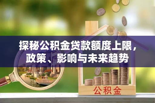 龙马潭探秘公积金贷款额度上限，政策、影响与未来趋势