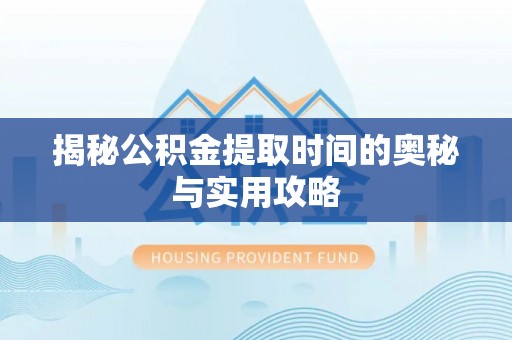 龙马潭揭秘公积金提取时间的奥秘与实用攻略