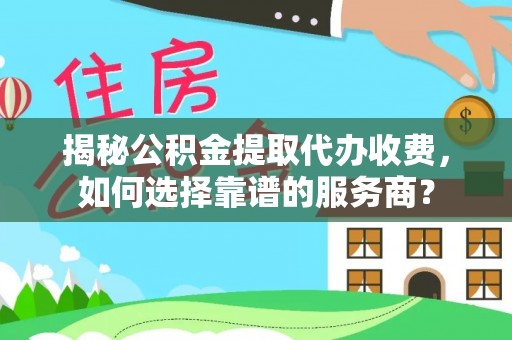 龙马潭揭秘公积金提取代办收费，如何选择靠谱的服务商？