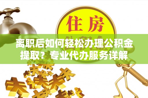 龙马潭离职后如何轻松办理公积金提取？专业代办服务详解