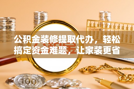 龙马潭公积金装修提取代办，轻松搞定资金难题，让家装更省心