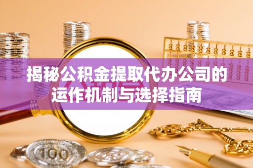 龙马潭揭秘公积金提取代办公司的运作机制与选择指南