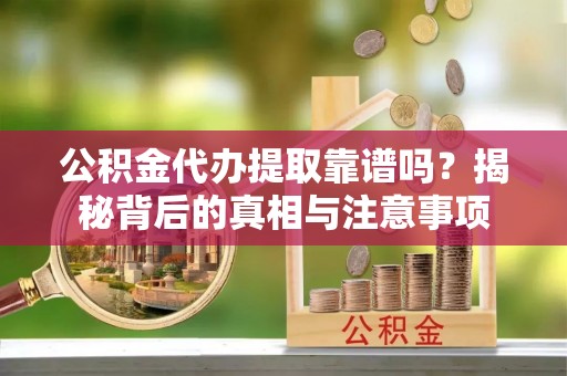 龙马潭公积金代办提取靠谱吗？揭秘背后的真相与注意事项