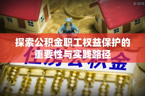 龙马潭探索公积金职工权益保护的重要性与实践路径