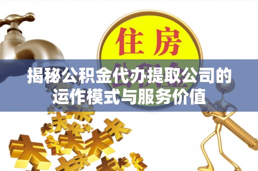 龙马潭揭秘公积金代办提取公司的运作模式与服务价值