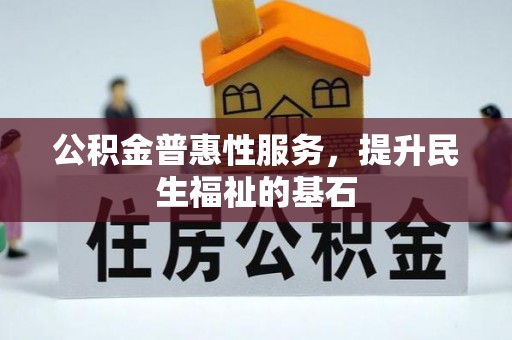 龙马潭公积金普惠性服务，提升民生福祉的基石