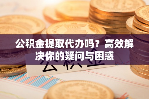 龙马潭公积金提取代办吗？高效解决你的疑问与困惑