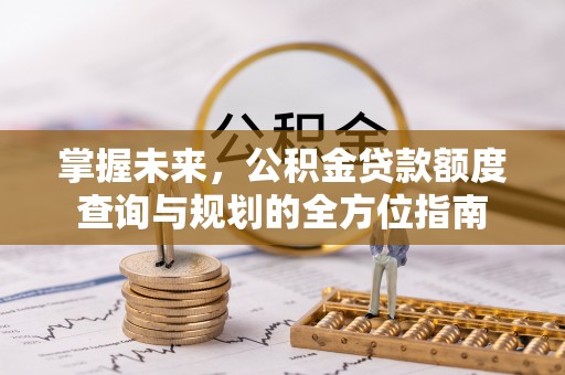 龙马潭掌握未来，公积金贷款额度查询与规划的全方位指南