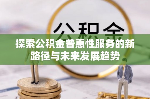 龙马潭探索公积金普惠性服务的新路径与未来发展趋势