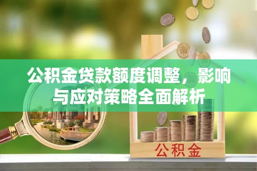 龙马潭公积金贷款额度调整，影响与应对策略全面解析