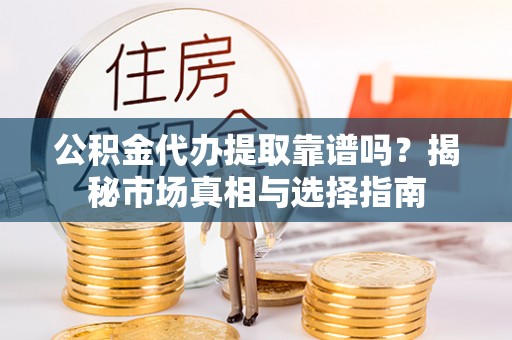 龙马潭公积金代办提取靠谱吗？揭秘市场真相与选择指南