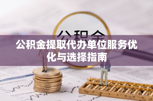 龙马潭公积金提取代办单位服务优化与选择指南