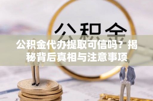 龙马潭公积金代办提取可信吗？揭秘背后真相与注意事项