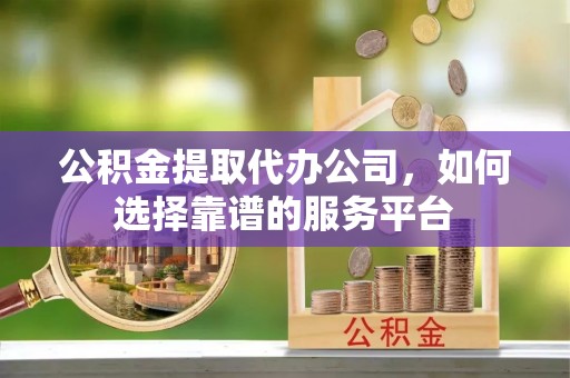 龙马潭公积金提取代办公司，如何选择靠谱的服务平台