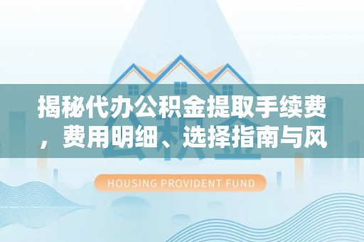 龙马潭揭秘代办公积金提取手续费，费用明细、选择指南与风险防范