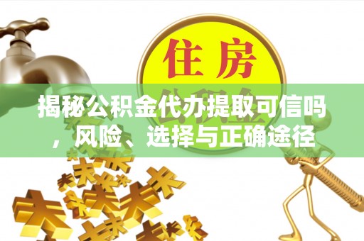 龙马潭揭秘公积金代办提取可信吗，风险、选择与正确途径