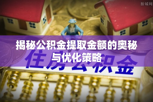 龙马潭揭秘公积金提取金额的奥秘与优化策略