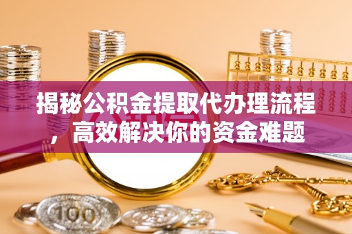 龙马潭揭秘公积金提取代办理流程，高效解决你的资金难题